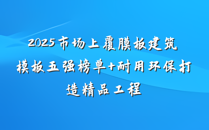 2025市场上覆膜板建筑模板五强榜单 耐用环保打造精品工程
