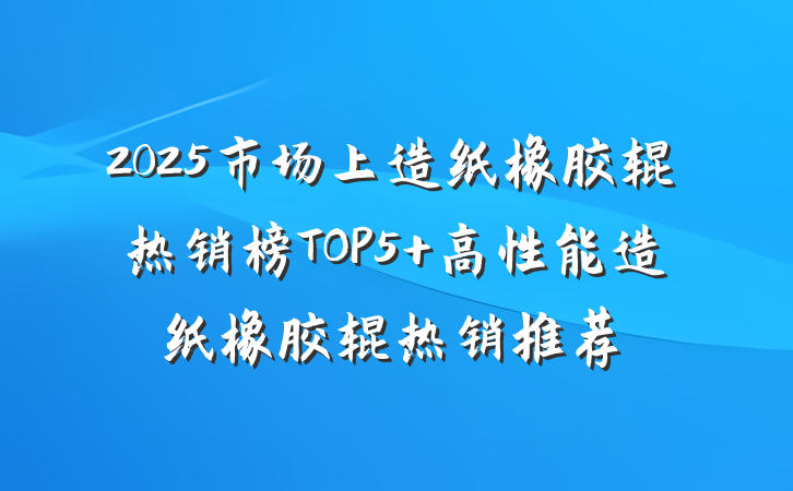 2025市场上造纸橡胶辊热销榜TOP5 高性能造纸橡胶辊热销推荐