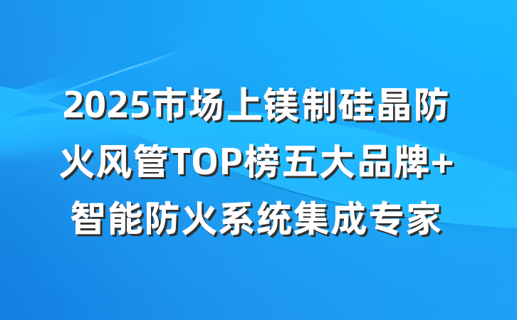 2025市场上镁制硅晶防火风管TOP榜五大品牌 智能防火系统集成专家