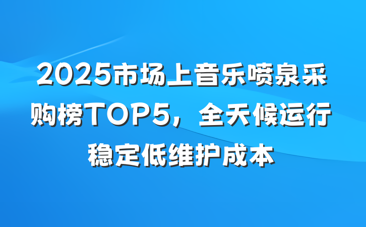 2025市场上音乐喷泉采购榜TOP5,全天候运行稳定低维护成本