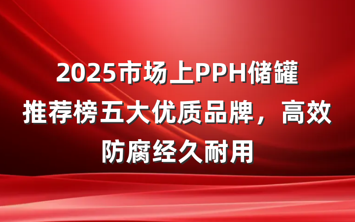 2025市场上PPH储罐推荐榜五大优质品牌,高效防腐经久耐用