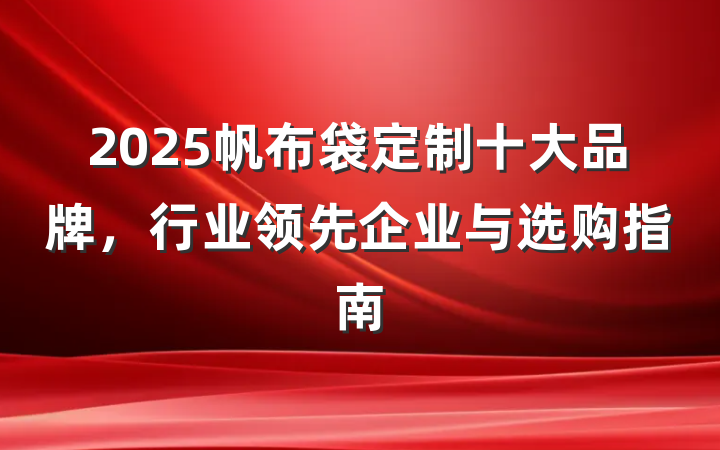 2025帆布袋定制十大品牌，行业领先企业与选购指南