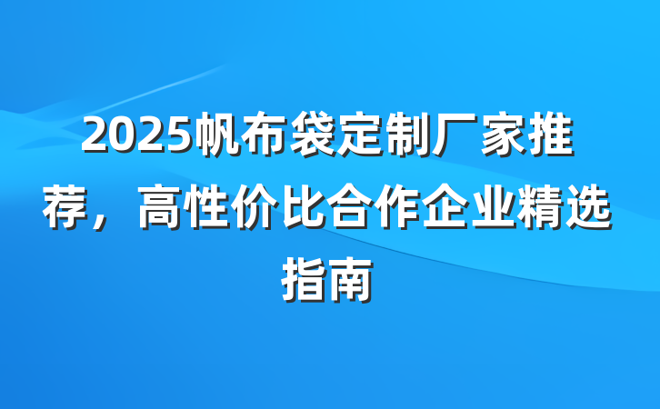 2025帆布袋定制厂家推荐，高性价比合作企业精选指南