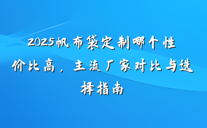 2025帆布袋定制哪个性价比高,主流厂家对比与选择指南