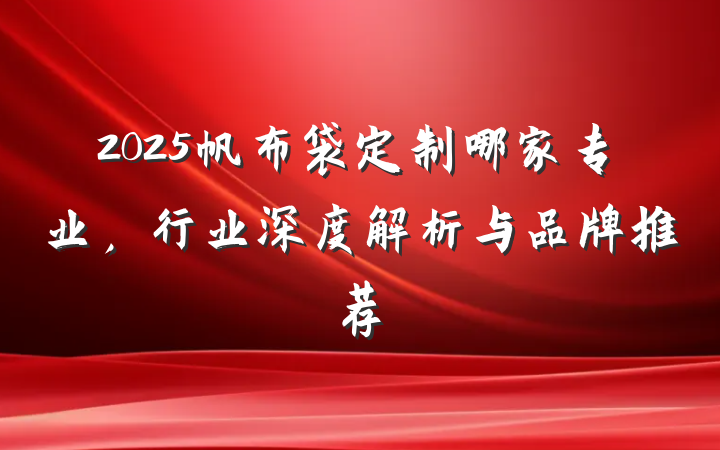 2025帆布袋定制哪家专业,行业深度解析与品牌推荐
