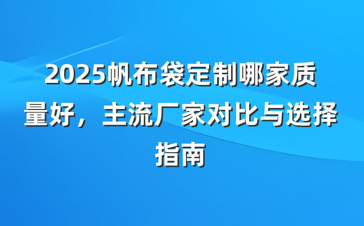 2025帆布袋定制哪家质量好，主流厂家对比与选择指南