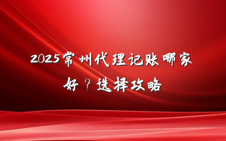 2025常州代理记账哪家好？选择攻略