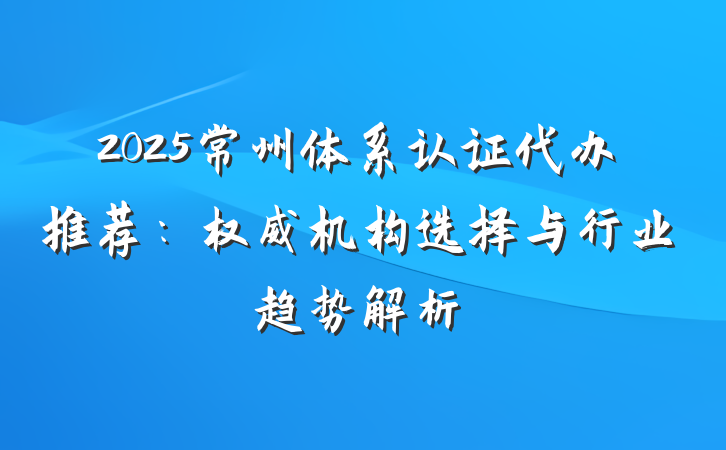 2025常州体系认证代办推荐：权威机构选择与行业趋势解析