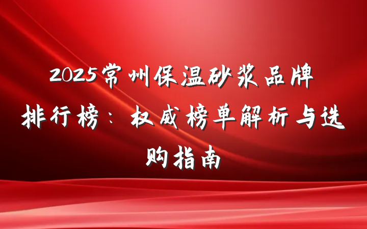 2025常州保温砂浆品牌排行榜:权威榜单解析与选购指南