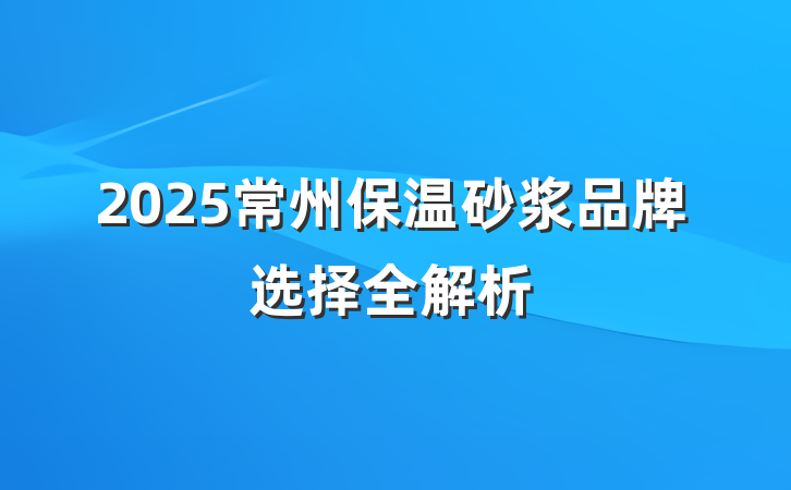 2025常州保温砂浆品牌选择全解析