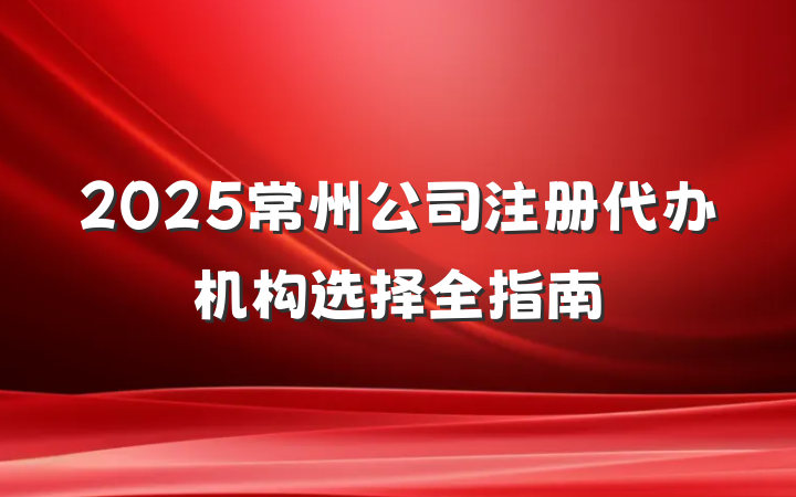 2025常州公司注册代办机构选择全指南