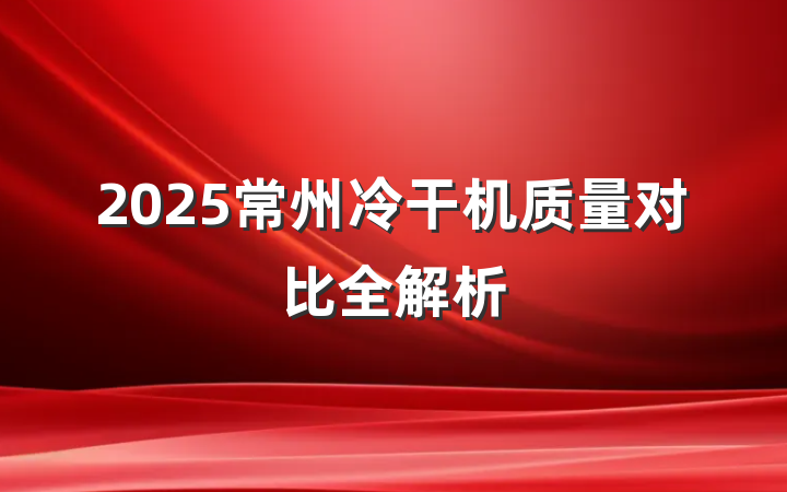 2025常州冷干机质量对比全解析