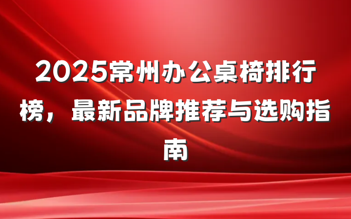 2025常州办公桌椅排行榜,最新品牌推荐与选购指南