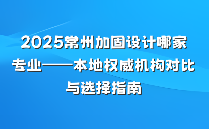 2025常州加固设计哪家专业——本地权威机构对比与选择指南