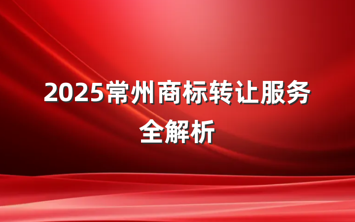 2025常州商标转让服务全解析