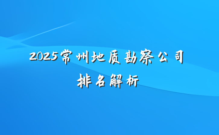 2025常州地质勘察公司排名解析