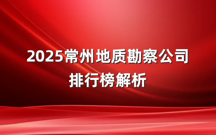 2025常州地质勘察公司排行榜解析