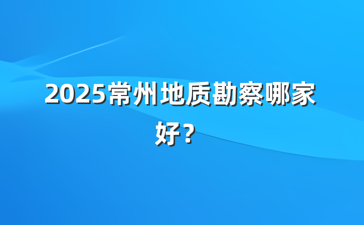 2025常州地质勘察哪家好?