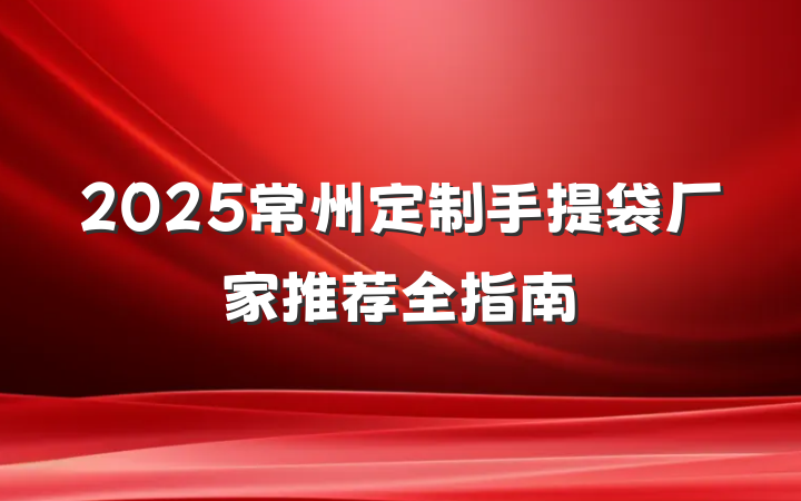2025常州定制手提袋厂家推荐全指南