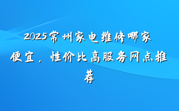 2025常州家电维修哪家便宜,性价比高服务网点推荐