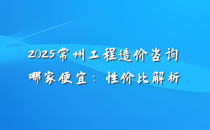 2025常州工程造价咨询哪家便宜:性价比解析
