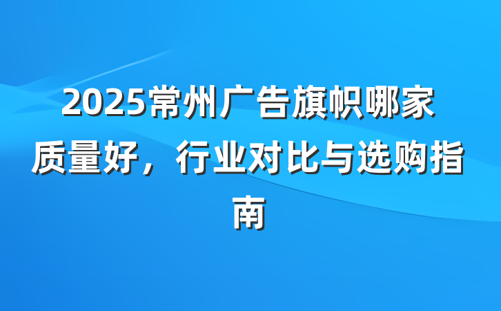 2025常州广告旗帜哪家质量好，行业对比与选购指南