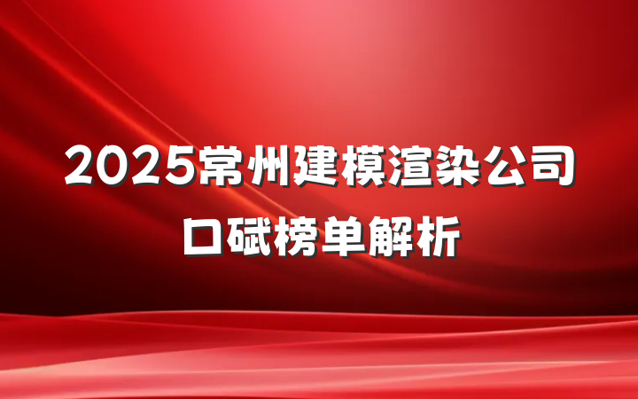 2025常州建模渲染公司口碑榜单解析
