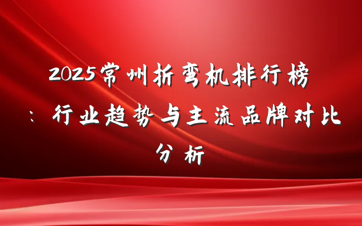 2025常州折弯机排行榜：行业趋势与主流品牌对比分析