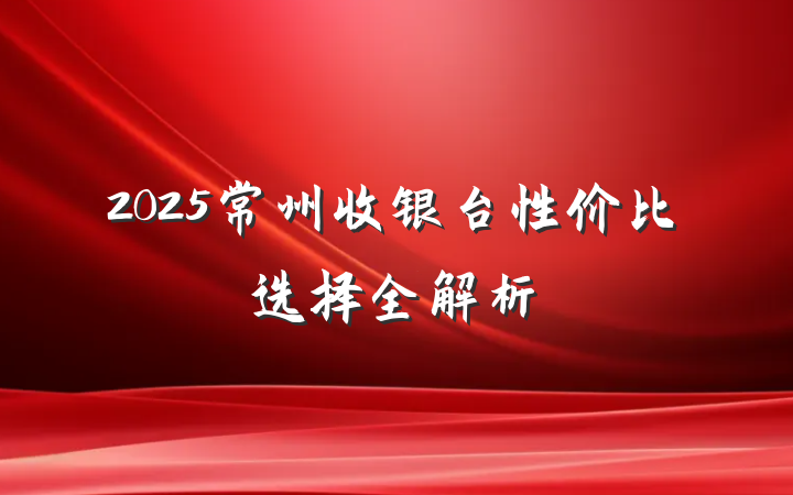 2025常州收银台性价比选择全解析