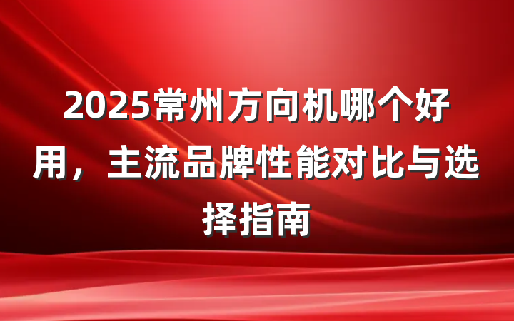2025常州方向机哪个好用，主流品牌性能对比与选择指南