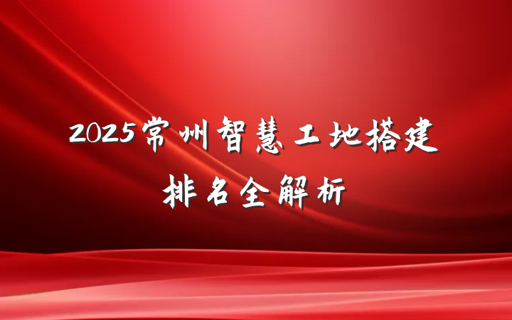2025常州智慧工地搭建排名全解析