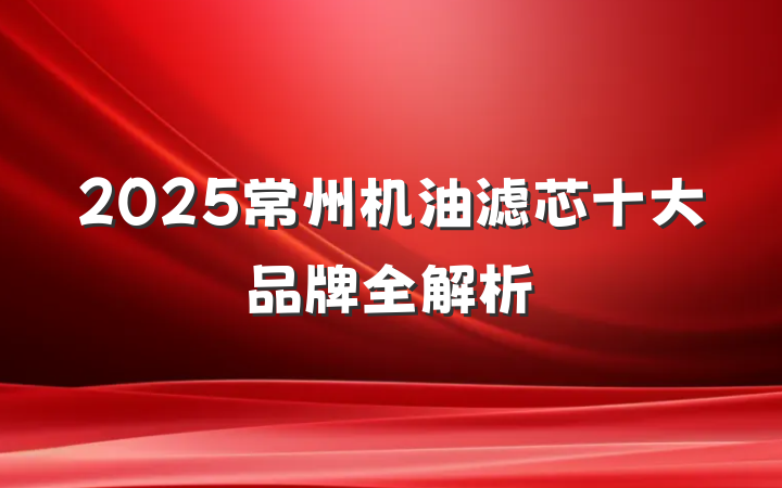 2025常州机油滤芯十大品牌全解析