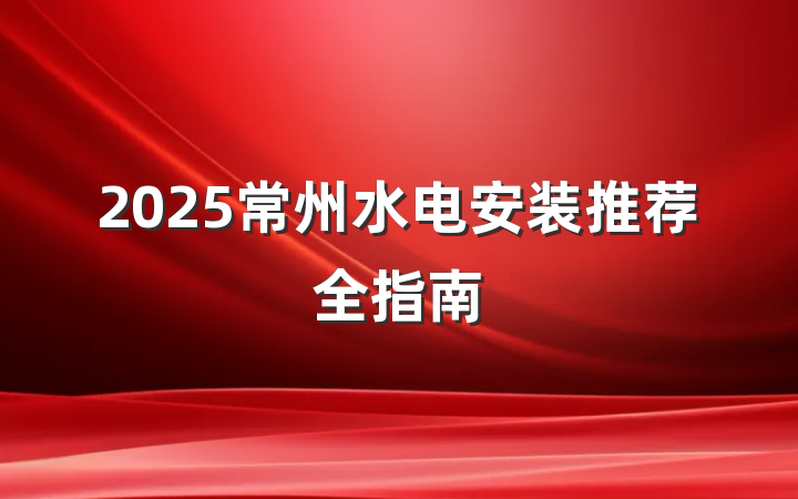 2025常州水电安装推荐全指南
