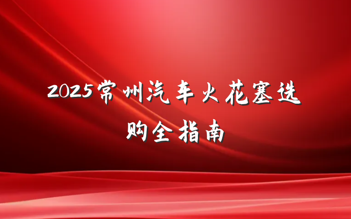 2025常州汽车火花塞选购全指南