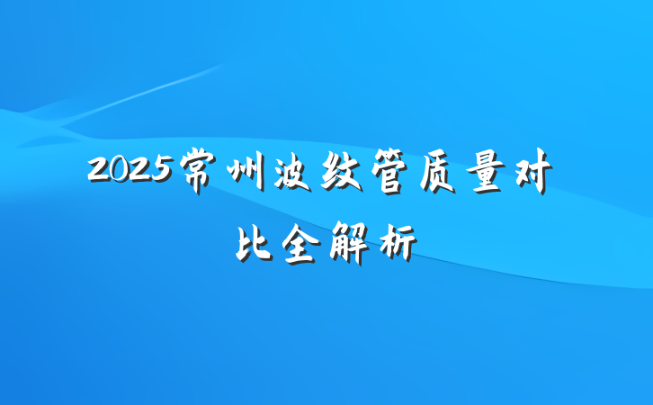 2025常州波纹管质量对比全解析