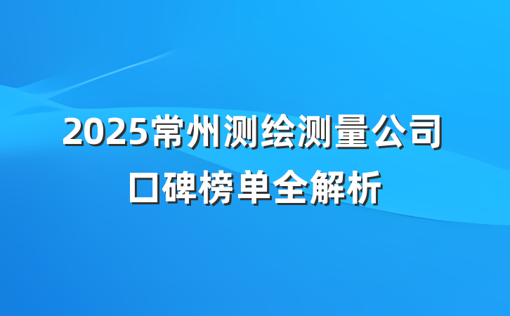 2025常州测绘测量公司口碑榜单全解析