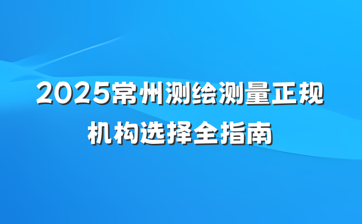 2025常州测绘测量正规机构选择全指南