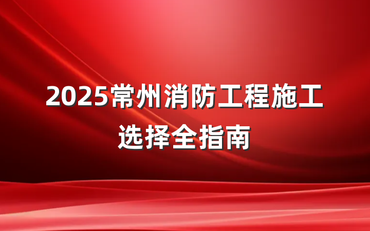 2025常州消防工程施工选择全指南