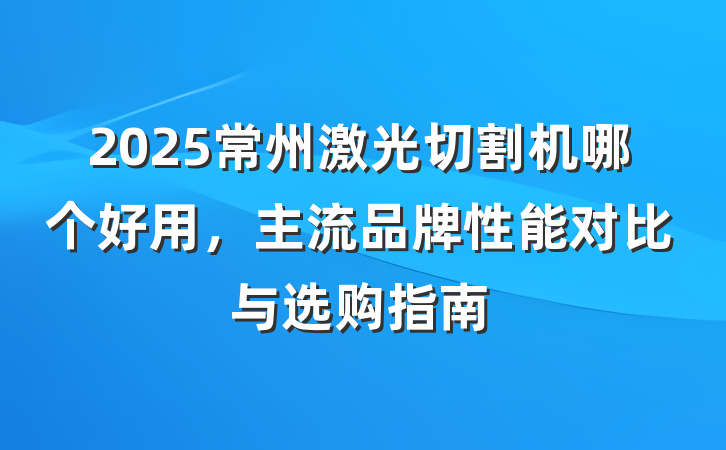 2025常州激光切割机哪个好用,主流品牌性能对比与选购指南
