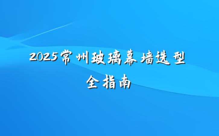 2025常州玻璃幕墙选型全指南