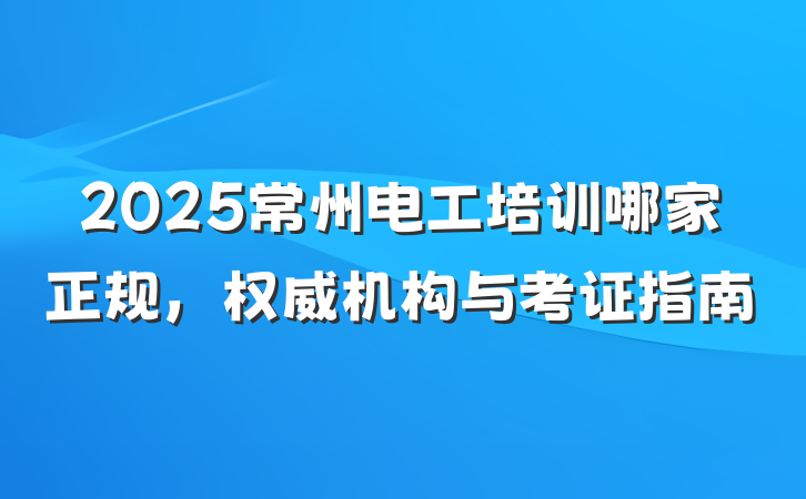 2025常州电工培训哪家正规,权威机构与考证指南
