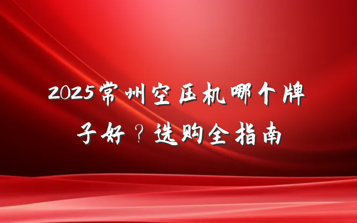 2025常州空压机哪个牌子好?选购全指南