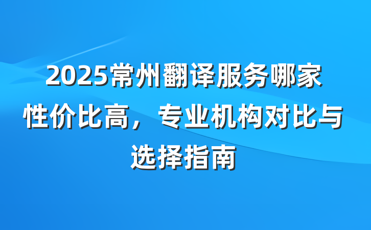 2025常州翻译服务哪家性价比高，专业机构对比与选择指南