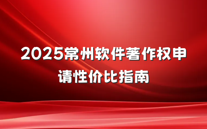 2025常州软件著作权申请性价比指南