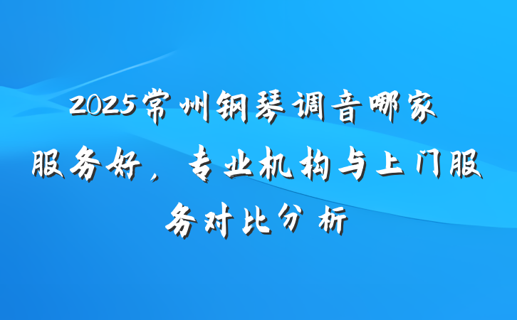 2025常州钢琴调音哪家服务好，专业机构与上门服务对比分析
