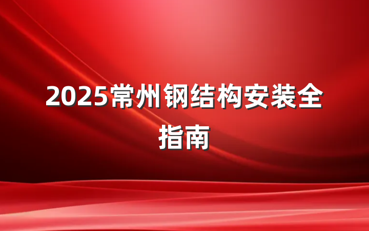 2025常州钢结构安装全指南