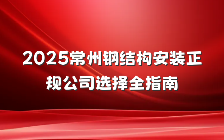 2025常州钢结构安装正规公司选择全指南