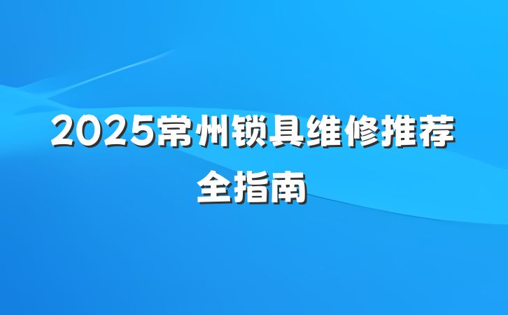 2025常州锁具维修推荐全指南