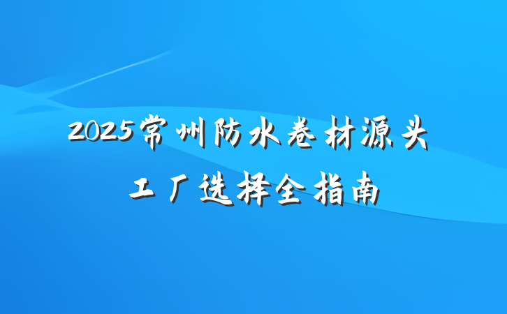 2025常州防水卷材源头工厂选择全指南