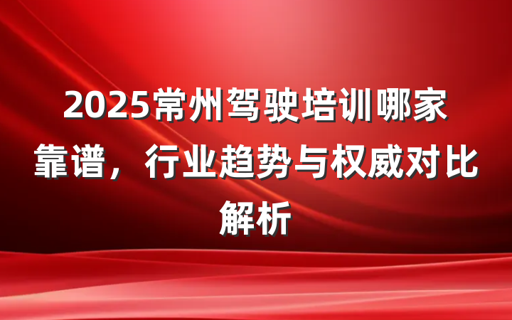 2025常州驾驶培训哪家靠谱，行业趋势与权威对比解析